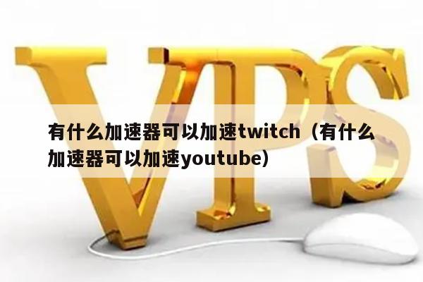 有什么加速器可以加速twitch（有什么加速器可以加速youtube） 第1张