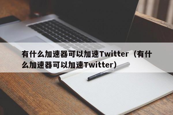 有什么加速器可以加速Twitter（有什么加速器可以加速Twitter） 第1张