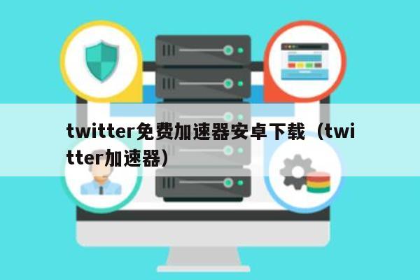 twitter免费加速器安卓下载（twitter加速器） 第1张