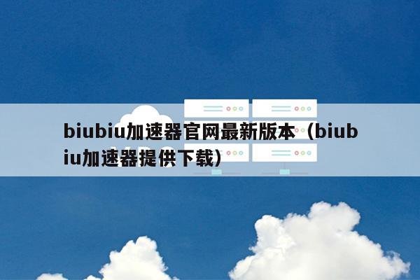 biubiu加速器官网最新版本（biubiu加速器提供下载） 第1张