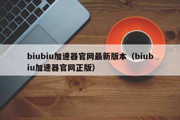 biubiu加速器官网最新版本（biubiu加速器官网正版） 第1张