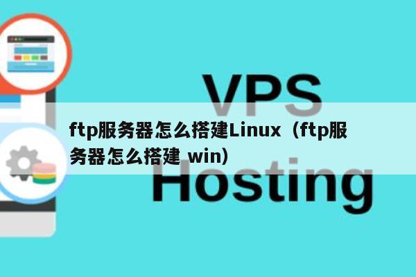 ftp服务器怎么搭建Linux（ftp服务器怎么搭建 win） 第1张