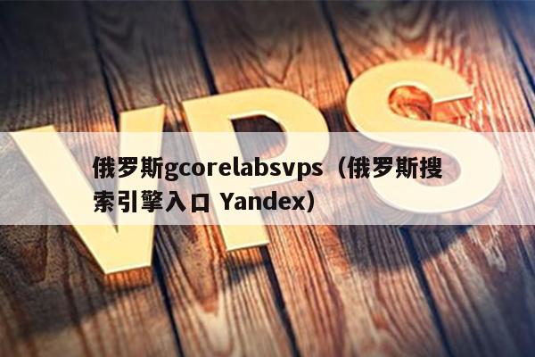 俄罗斯gcorelabsvps（俄罗斯搜索引擎入口 Yandex） 第1张